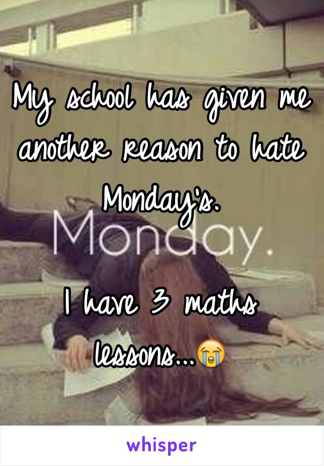 My school has given me another reason to hate Monday's. 

I have 3 maths lessons...😭