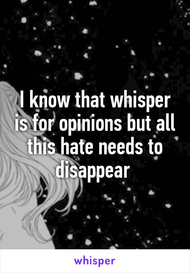 I know that whisper is for opinions but all this hate needs to disappear 