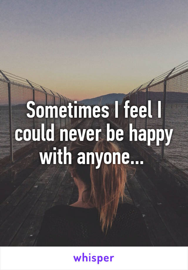 Sometimes I feel I could never be happy with anyone... 