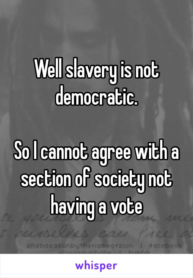 Well slavery is not democratic. 

So I cannot agree with a section of society not having a vote 