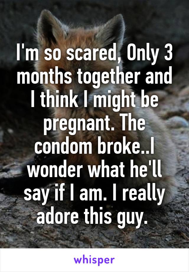 I'm so scared, Only 3 months together and I think I might be pregnant. The condom broke..I wonder what he'll say if I am. I really adore this guy. 