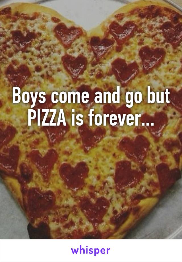 Boys come and go but PIZZA is forever...

