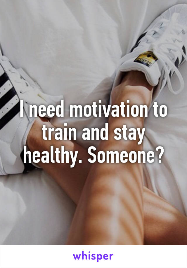 I need motivation to train and stay healthy. Someone?