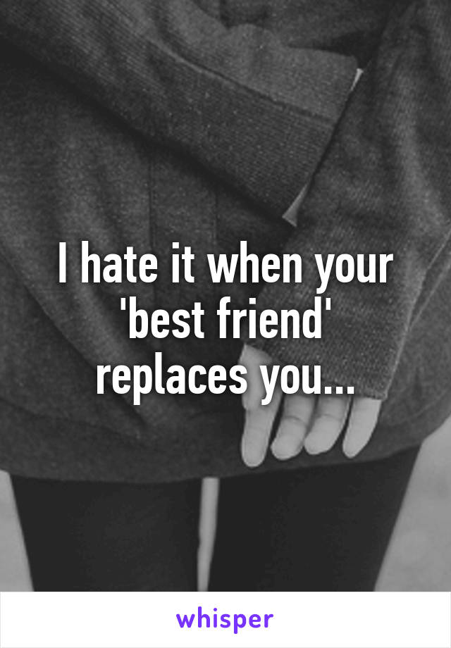 I hate it when your
 'best friend' 
replaces you...