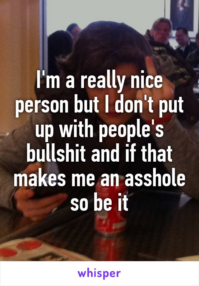 I'm a really nice person but I don't put up with people's bullshit and if that makes me an asshole so be it