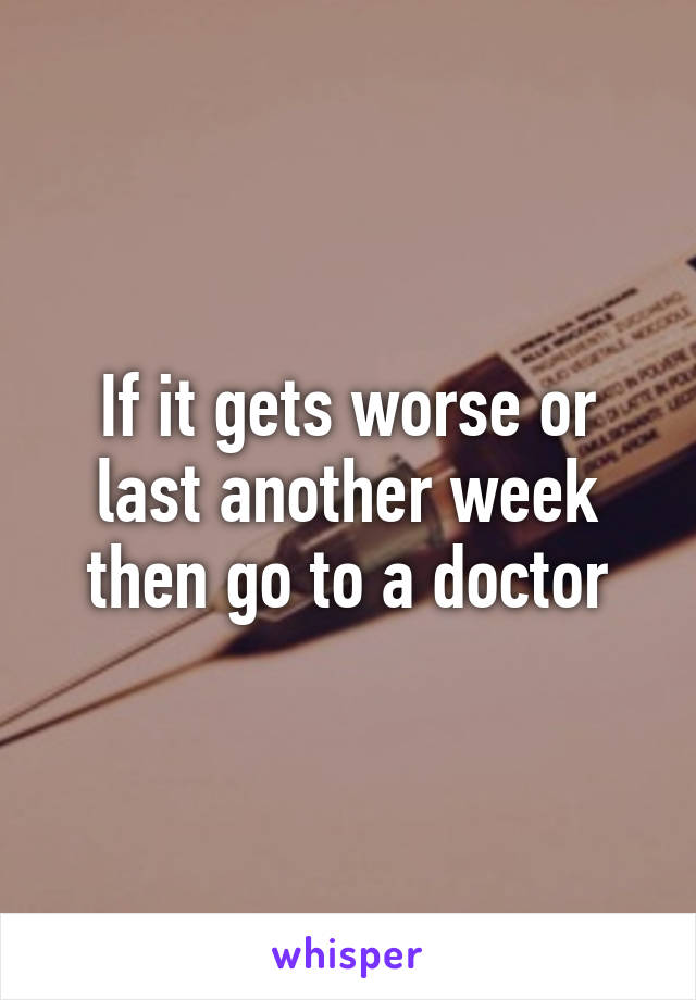 If it gets worse or last another week then go to a doctor