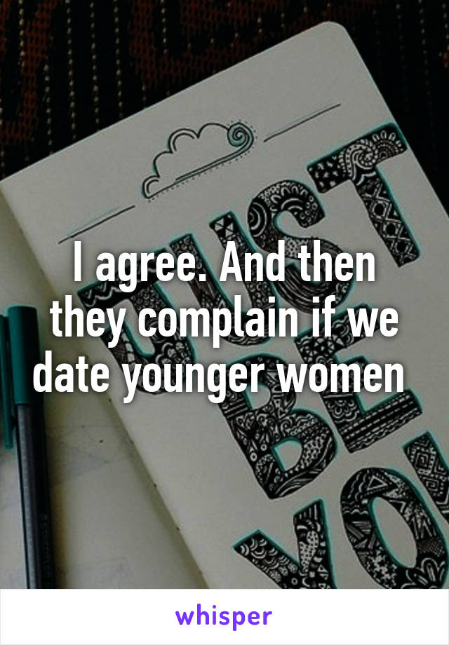 I agree. And then they complain if we date younger women 