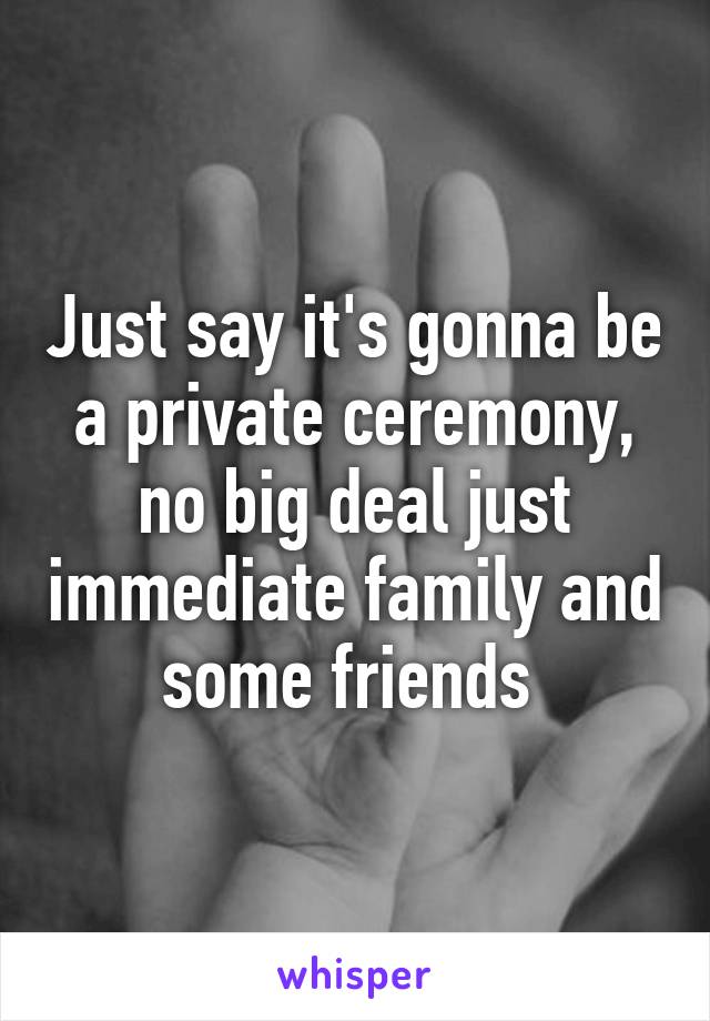 Just say it's gonna be a private ceremony, no big deal just immediate family and some friends 