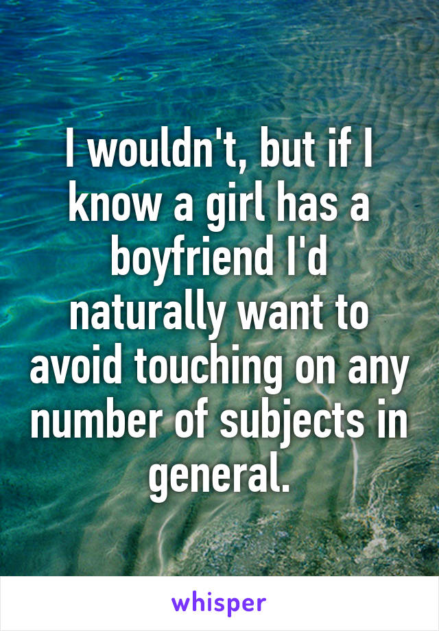 I wouldn't, but if I know a girl has a boyfriend I'd naturally want to avoid touching on any number of subjects in general.