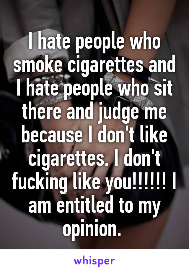 I hate people who smoke cigarettes and I hate people who sit there and judge me because I don't like cigarettes. I don't fucking like you!!!!!! I am entitled to my opinion. 