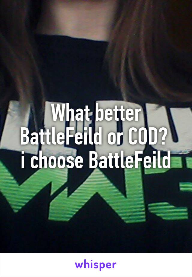 What better BattleFeild or COD? 
i choose BattleFeild