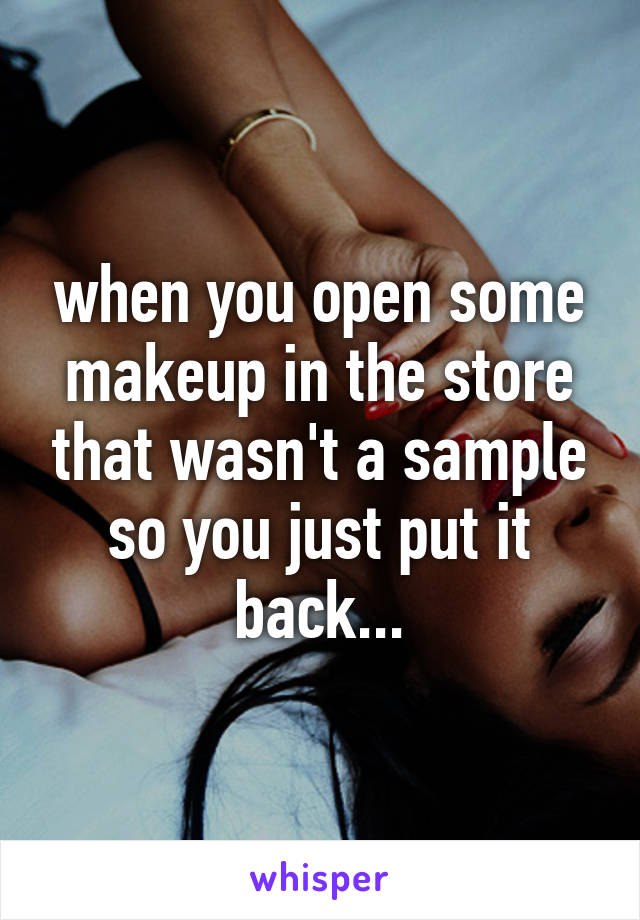 when you open some makeup in the store that wasn't a sample so you just put it back...