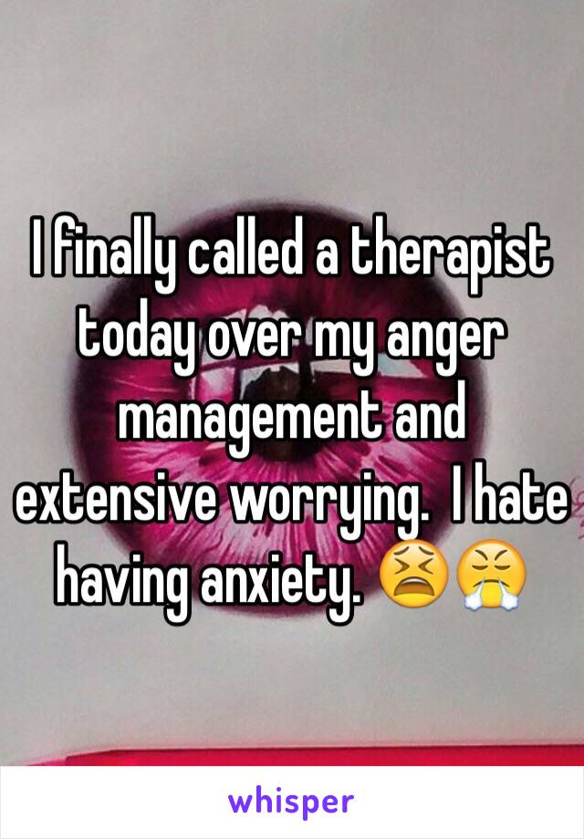 I finally called a therapist today over my anger management and extensive worrying.  I hate having anxiety. 😫😤