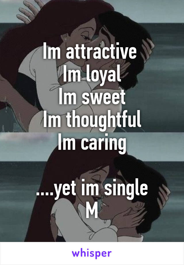 Im attractive 
Im loyal
Im sweet
Im thoughtful
Im caring

....yet im single
M