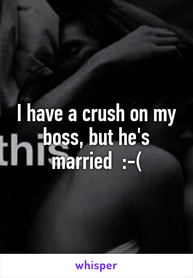 I have a crush on my boss, but he's married  :-(