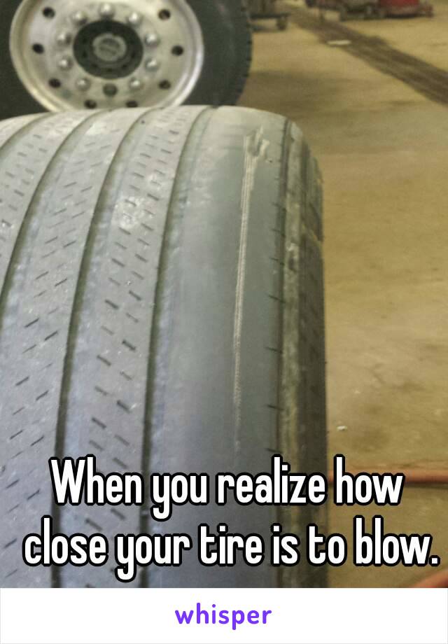 When you realize how close your tire is to blow.