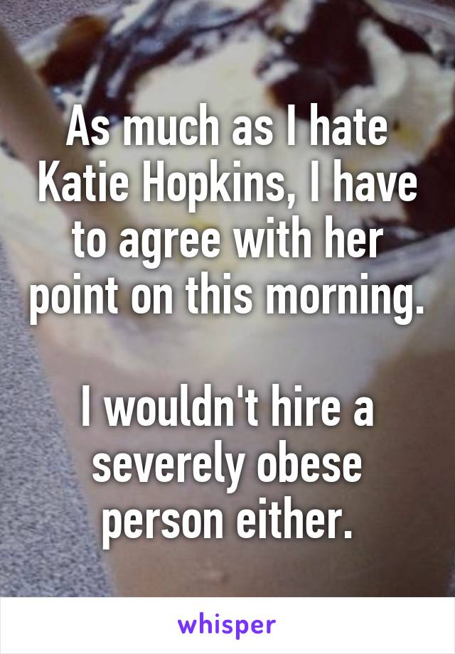 As much as I hate Katie Hopkins, I have to agree with her point on this morning.

I wouldn't hire a severely obese person either.