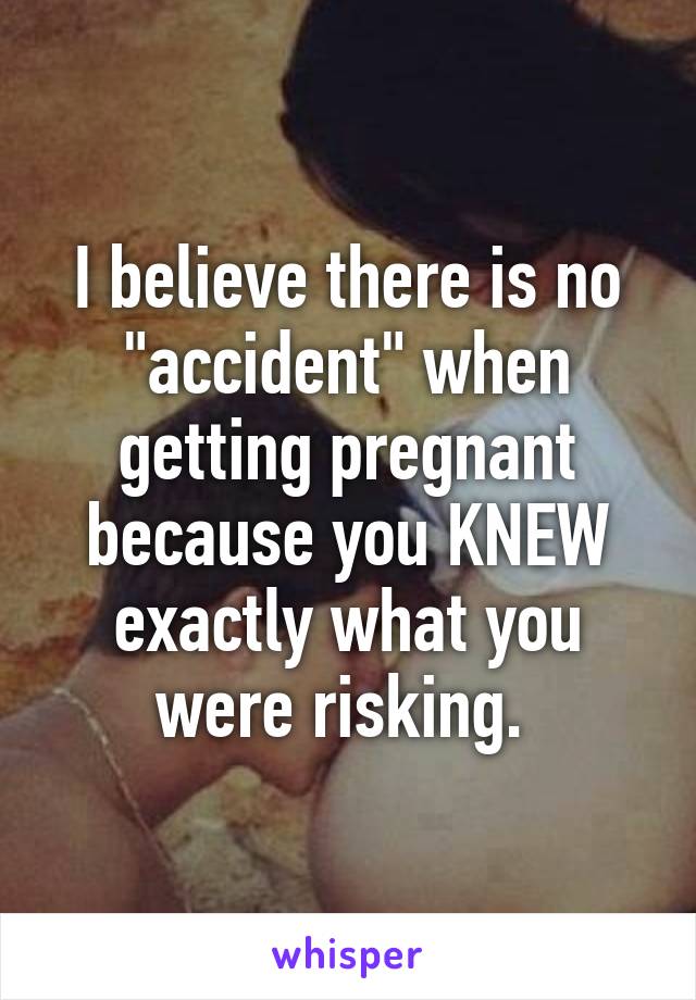 I believe there is no "accident" when getting pregnant because you KNEW exactly what you were risking. 