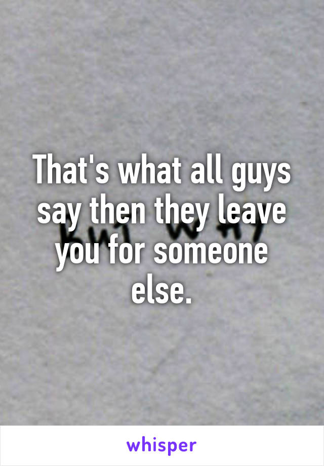 That's what all guys say then they leave you for someone else.