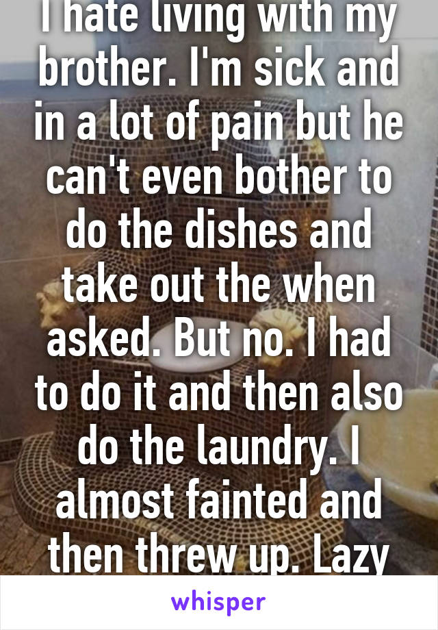 I hate living with my brother. I'm sick and in a lot of pain but he can't even bother to do the dishes and take out the when asked. But no. I had to do it and then also do the laundry. I almost fainted and then threw up. Lazy piece of shit  