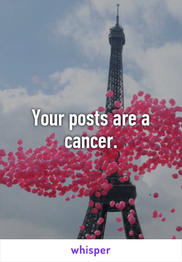 Your posts are a cancer.