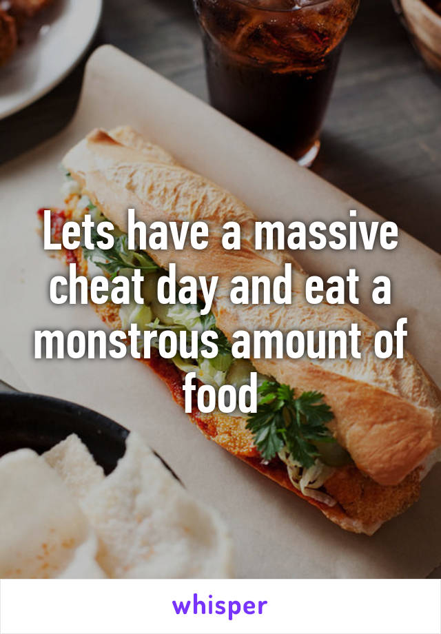 Lets have a massive cheat day and eat a monstrous amount of food