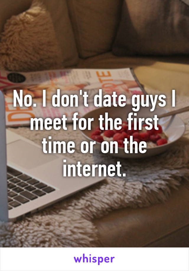 No. I don't date guys I meet for the first time or on the internet.