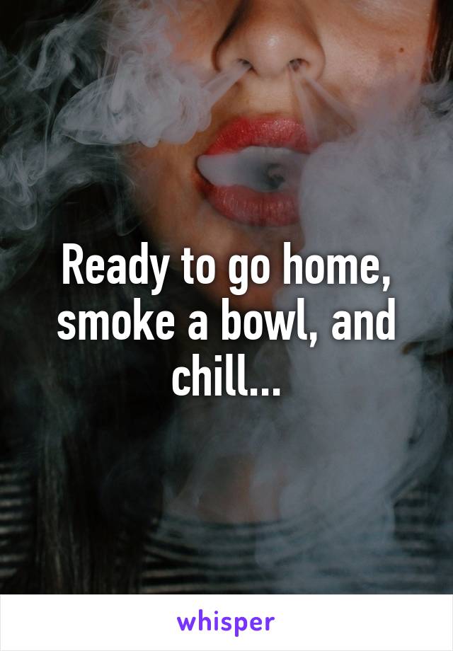 Ready to go home, smoke a bowl, and chill...