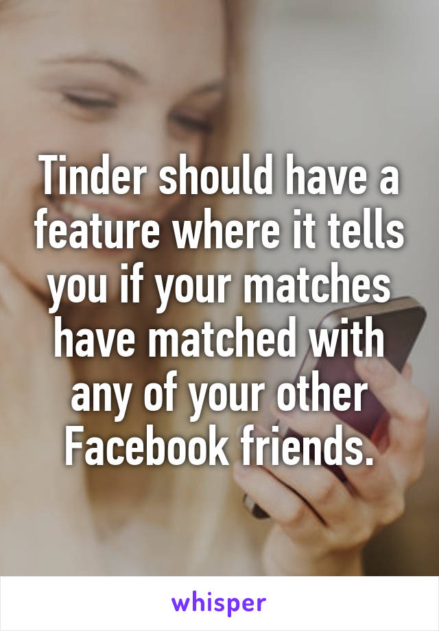 Tinder should have a feature where it tells you if your matches have matched with any of your other Facebook friends.