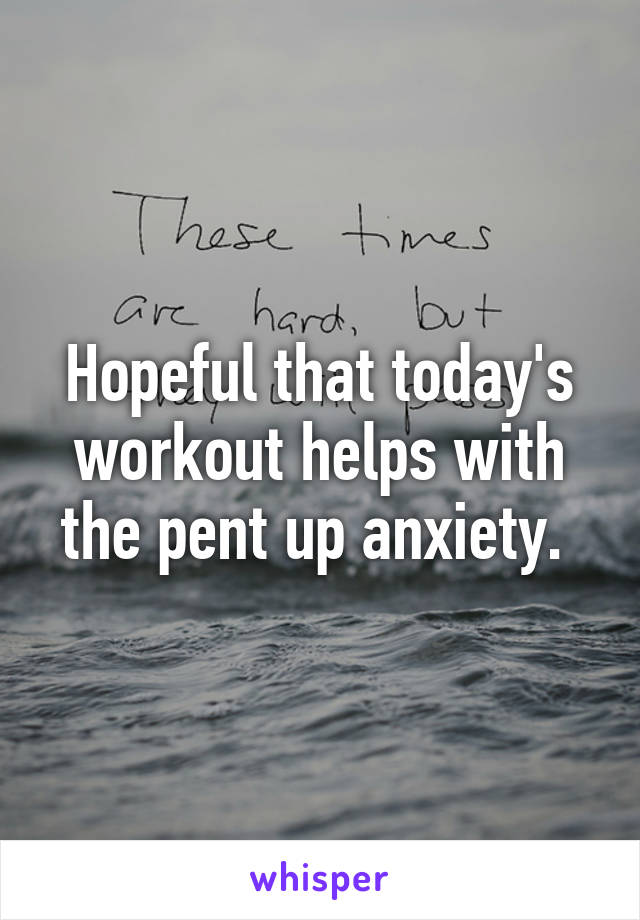 Hopeful that today's workout helps with the pent up anxiety. 