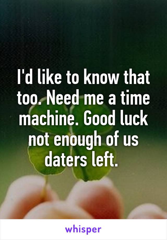 I'd like to know that too. Need me a time machine. Good luck not enough of us daters left. 