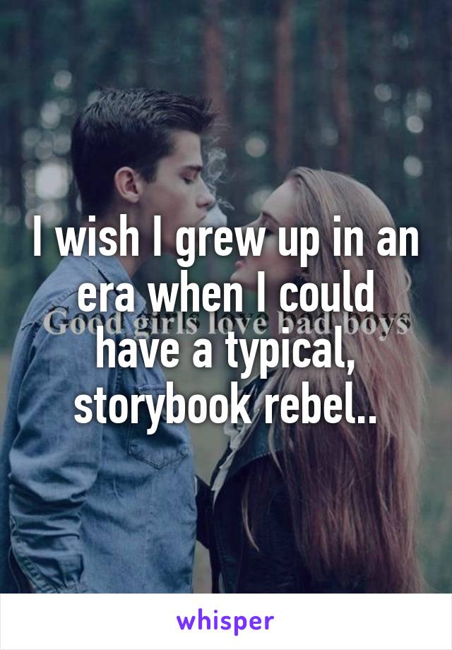 I wish I grew up in an era when I could have a typical, storybook rebel..