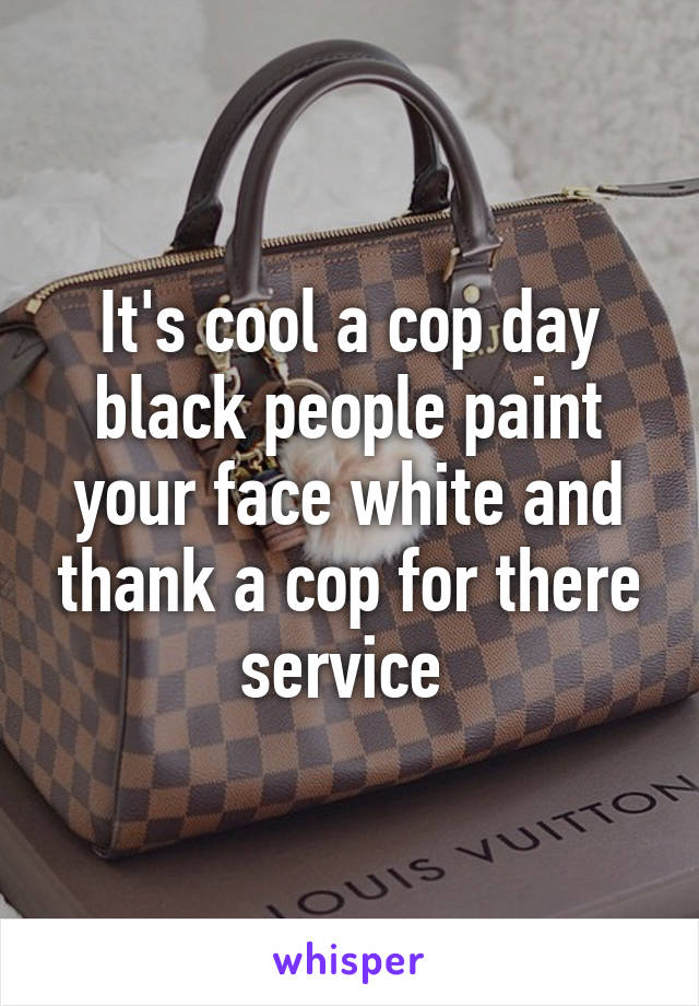 It's cool a cop day black people paint your face white and thank a cop for there service 