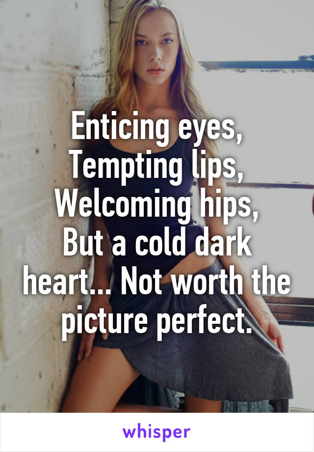 Enticing eyes,
Tempting lips,
Welcoming hips,
But a cold dark heart... Not worth the picture perfect.