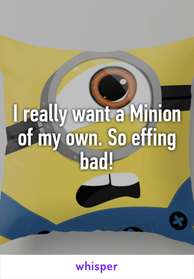 I really want a Minion of my own. So effing bad!