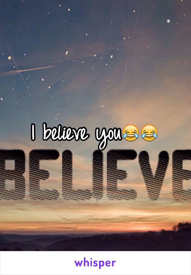 I believe you😂😂