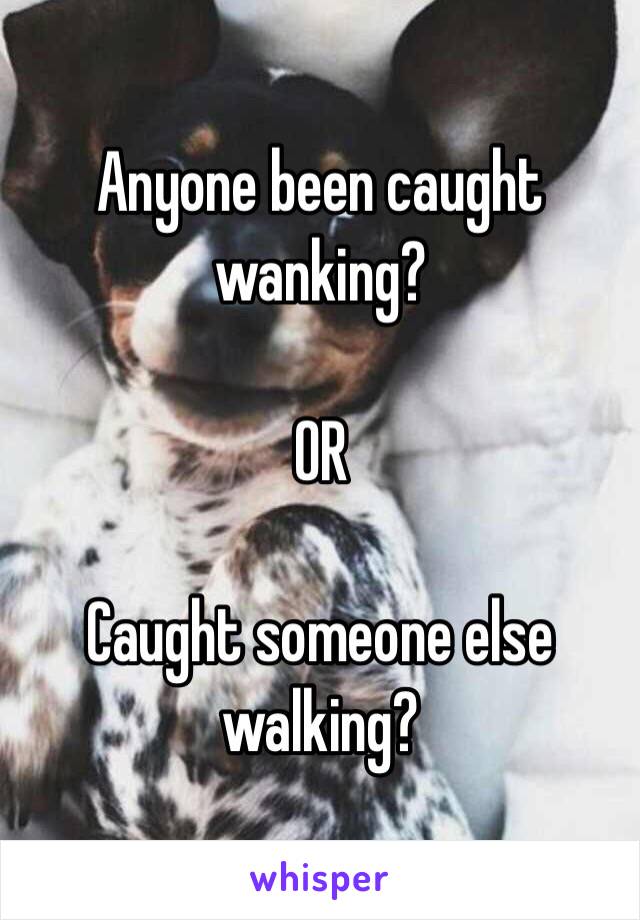 Anyone been caught wanking? 

OR

Caught someone else walking?