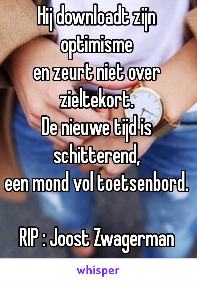 Hij downloadt zijn optimisme
en zeurt niet over zieltekort.
De nieuwe tijd is schitterend,
een mond vol toetsenbord.

RIP : Joost Zwagerman 