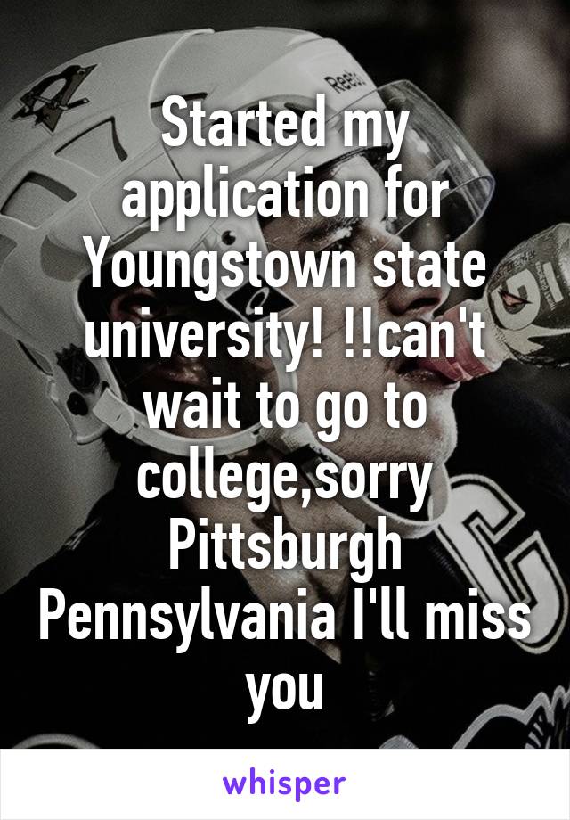 Started my application for Youngstown state university! !!can't wait to go to college,sorry Pittsburgh Pennsylvania I'll miss you