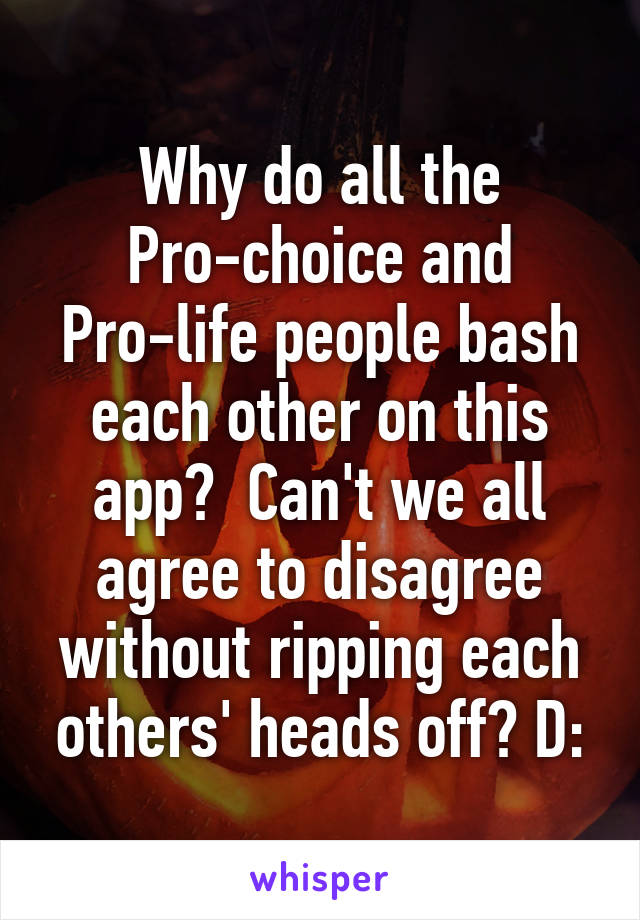 Why do all the Pro-choice and Pro-life people bash each other on this app?  Can't we all agree to disagree without ripping each others' heads off? D: