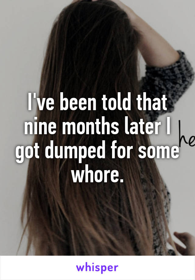 I've been told that nine months later I got dumped for some whore.