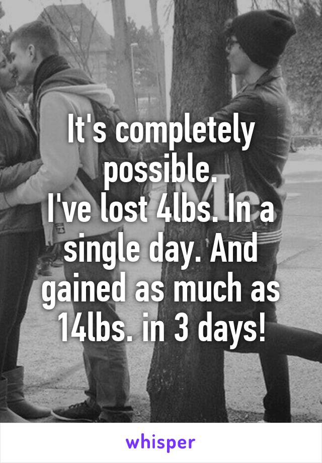 It's completely possible.
I've lost 4lbs. In a single day. And gained as much as 14lbs. in 3 days!