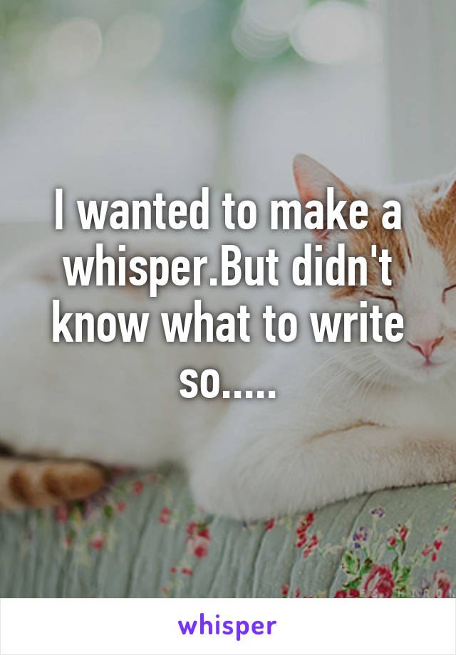 I wanted to make a whisper.But didn't know what to write so.....
