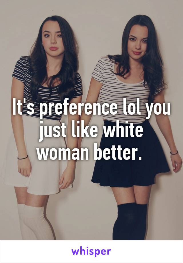 It's preference lol you just like white woman better. 