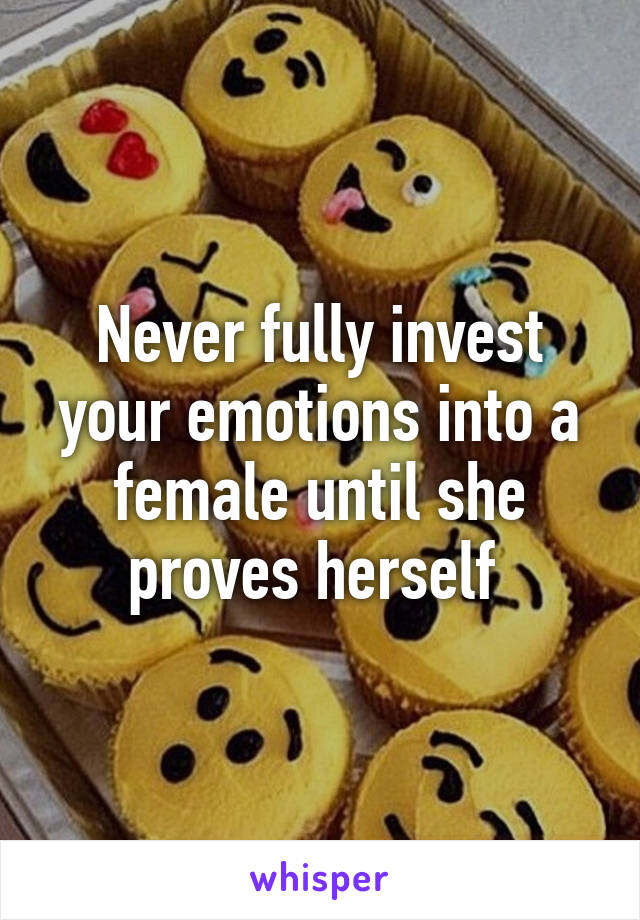 Never fully invest your emotions into a female until she proves herself 