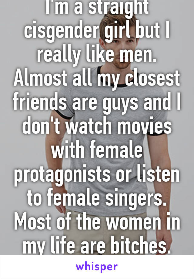 I'm a straight cisgender girl but I really like men. Almost all my closest friends are guys and I don't watch movies with female protagonists or listen to female singers. Most of the women in my life are bitches. Idk, is that wrong?