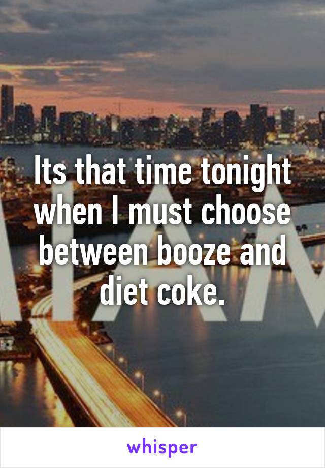 Its that time tonight when I must choose between booze and diet coke.