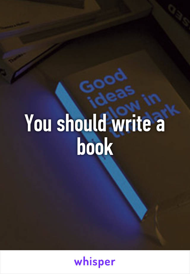 You should write a book