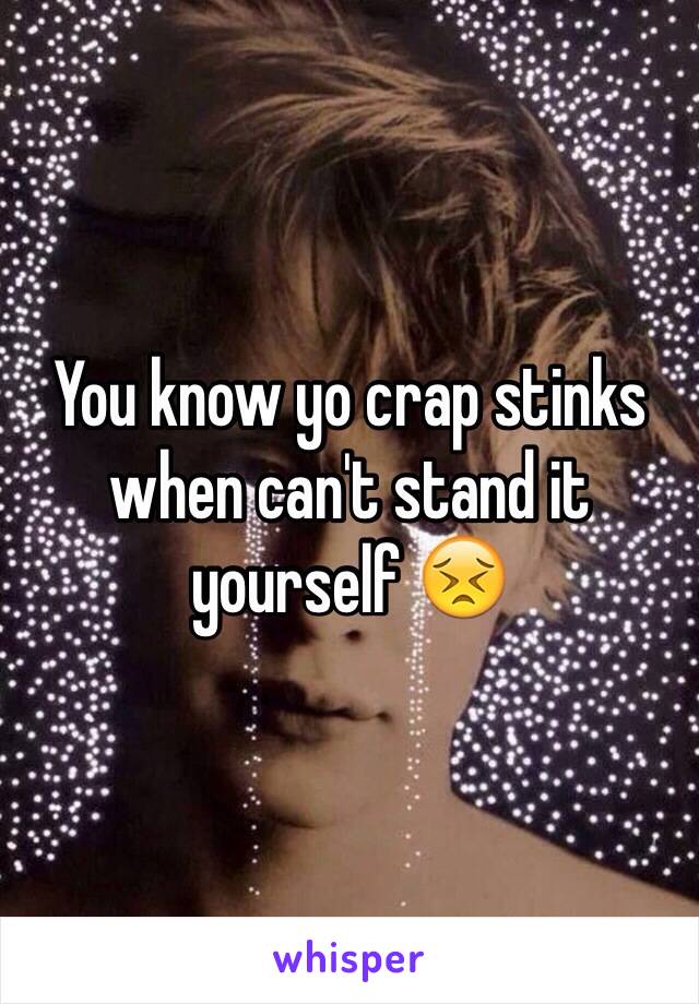 You know yo crap stinks when can't stand it yourself 😣