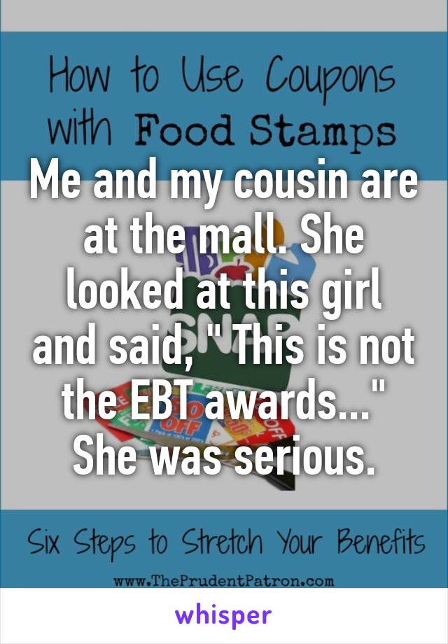 Me and my cousin are at the mall. She looked at this girl and said, " This is not the EBT awards..." She was serious.